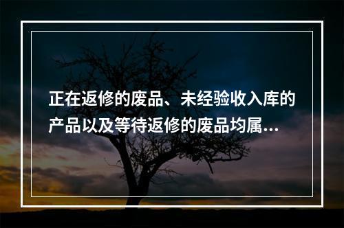 正在返修的废品、未经验收入库的产品以及等待返修的废品均属于在