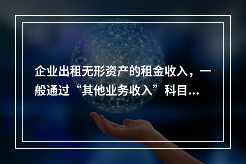 企业出租无形资产的租金收入，一般通过“其他业务收入”科目核算