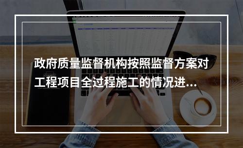 政府质量监督机构按照监督方案对工程项目全过程施工的情况进行不