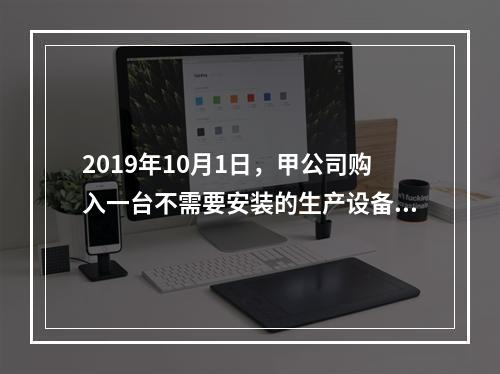 2019年10月1日，甲公司购入一台不需要安装的生产设备，增