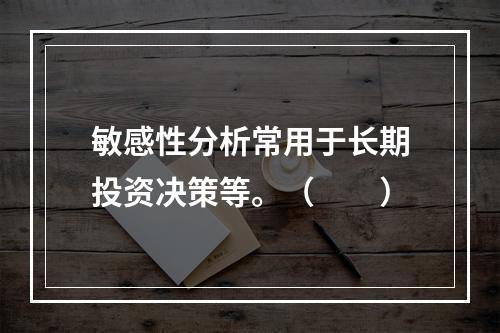 敏感性分析常用于长期投资决策等。（　　）