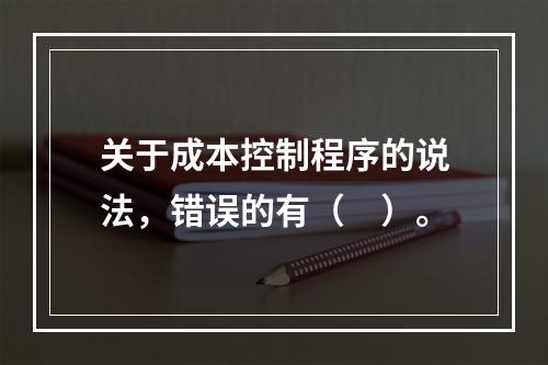 关于成本控制程序的说法，错误的有（　）。