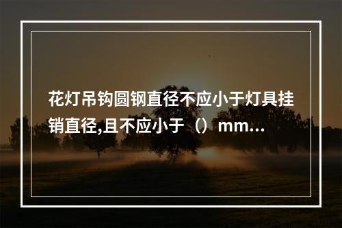 花灯吊钩圆钢直径不应小于灯具挂销直径,且不应小于（）mm.大