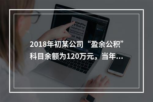 2018年初某公司“盈余公积”科目余额为120万元，当年实现