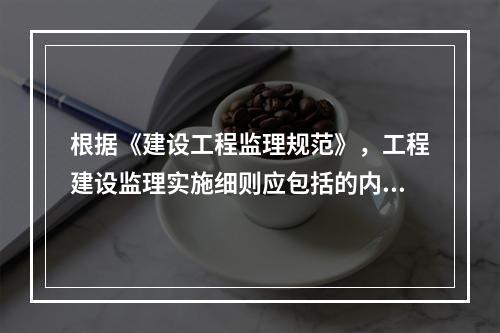 根据《建设工程监理规范》，工程建设监理实施细则应包括的内容有