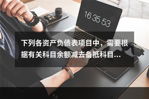 下列各资产负债表项目中，需要根据有关科目余额减去备抵科目后的