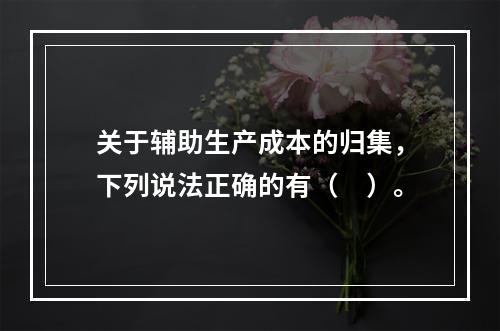 关于辅助生产成本的归集，下列说法正确的有（　）。