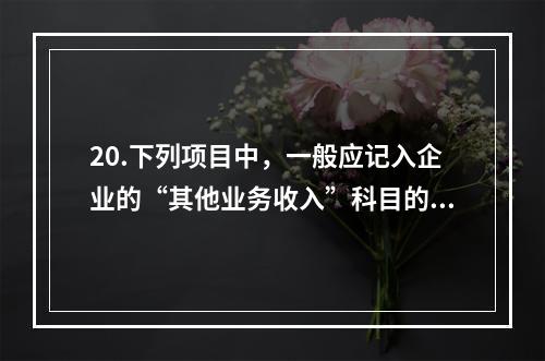 20.下列项目中，一般应记入企业的“其他业务收入”科目的有（