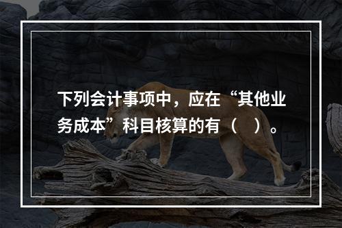 下列会计事项中，应在“其他业务成本”科目核算的有（　）。