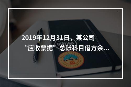 2019年12月31日，某公司“应收票据”总账科目借方余额1