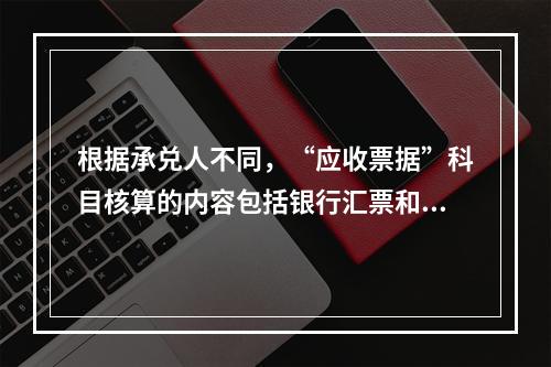 根据承兑人不同，“应收票据”科目核算的内容包括银行汇票和商业