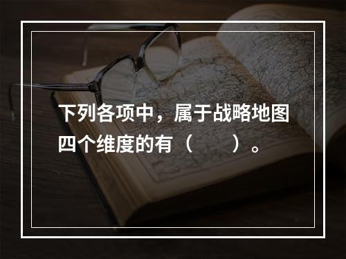 下列各项中，属于战略地图四个维度的有（　　）。