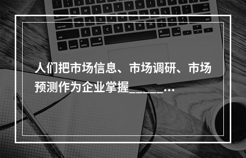 人们把市场信息、市场调研、市场预测作为企业掌握_______