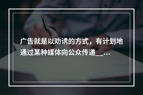 广告就是以劝诱的方式，有计划地通过某种媒体向公众传递____