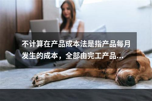 不计算在产品成本法是指产品每月发生的成本，全部由完工产品负担