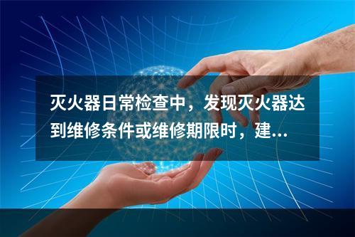 灭火器日常检查中，发现灭火器达到维修条件或维修期限时，建筑使