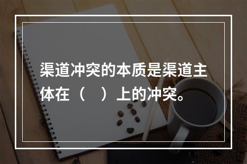 渠道冲突的本质是渠道主体在（　）上的冲突。