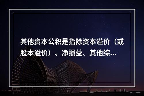 其他资本公积是指除资本溢价（或股本溢价）、净损益、其他综合收