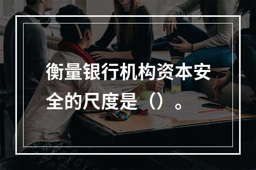 衡量银行机构资本安全的尺度是（）。