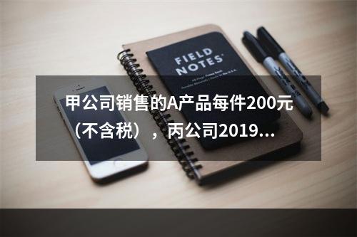 甲公司销售的A产品每件200元（不含税），丙公司2019年1