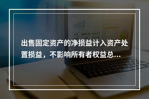 出售固定资产的净损益计入资产处置损益，不影响所有者权益总额的