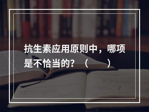 抗生素应用原则中，哪项是不恰当的？（　　）