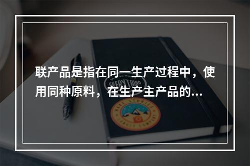 联产品是指在同一生产过程中，使用同种原料，在生产主产品的同时