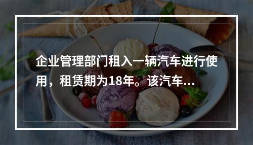 企业管理部门租入一辆汽车进行使用，租赁期为18年。该汽车使用