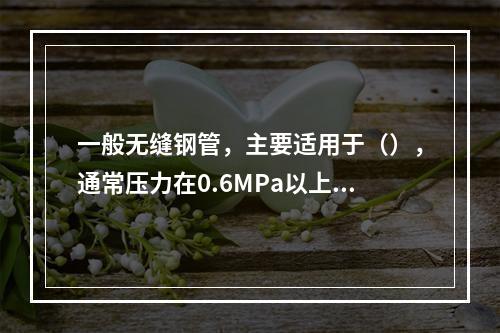 一般无缝钢管，主要适用于（），通常压力在0.6MPa以上的管