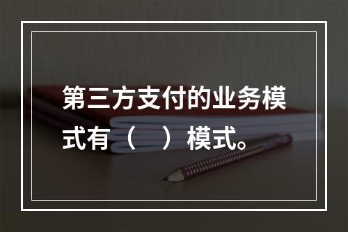 第三方支付的业务模式有（　）模式。