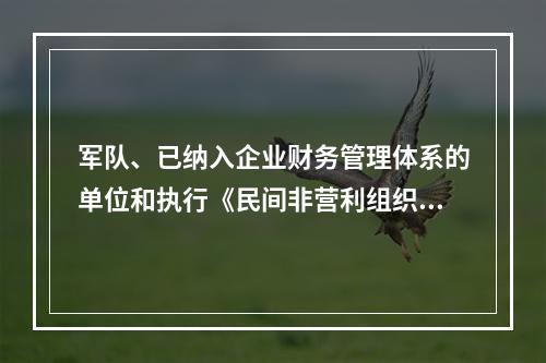 军队、已纳入企业财务管理体系的单位和执行《民间非营利组织会计