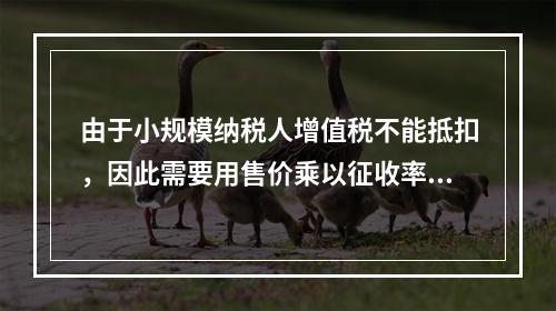 由于小规模纳税人增值税不能抵扣，因此需要用售价乘以征收率计算