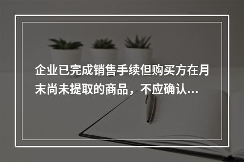 企业已完成销售手续但购买方在月末尚未提取的商品，不应确认收入