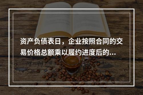 资产负债表日，企业按照合同的交易价格总额乘以履约进度后的金额