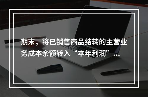 期末，将已销售商品结转的主营业务成本余额转入“本年利润”科目