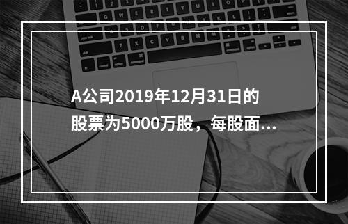 A公司2019年12月31日的股票为5000万股，每股面值为