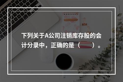 下列关于A公司注销库存股的会计分录中，正确的是（　　）。