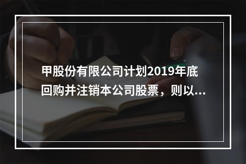 甲股份有限公司计划2019年底回购并注销本公司股票，则以下说