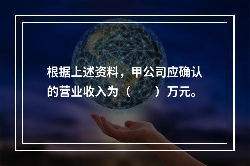 根据上述资料，甲公司应确认的营业收入为（　　）万元。