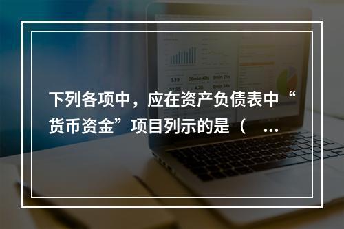 下列各项中，应在资产负债表中“货币资金”项目列示的是（　）。