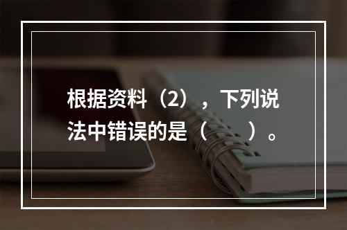 根据资料（2），下列说法中错误的是（　　）。