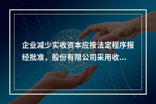 企业减少实收资本应按法定程序报经批准，股份有限公司采用收购本