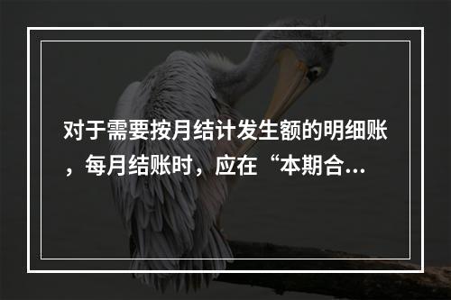 对于需要按月结计发生额的明细账，每月结账时，应在“本期合计”