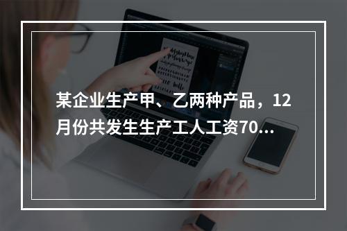 某企业生产甲、乙两种产品，12月份共发生生产工人工资70 0