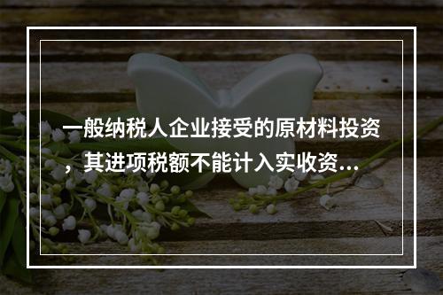 一般纳税人企业接受的原材料投资，其进项税额不能计入实收资本。