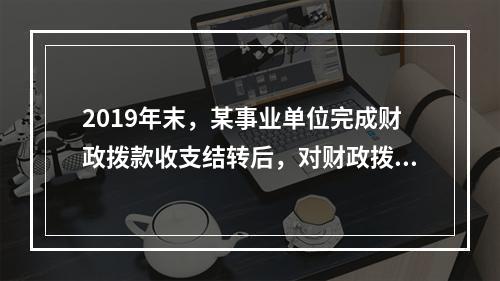 2019年末，某事业单位完成财政拨款收支结转后，对财政拨款结