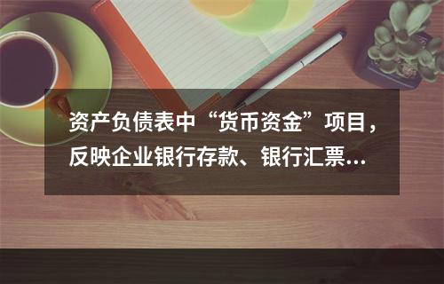 资产负债表中“货币资金”项目，反映企业银行存款、银行汇票存款