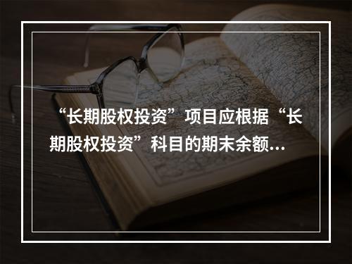 “长期股权投资”项目应根据“长期股权投资”科目的期末余额填列