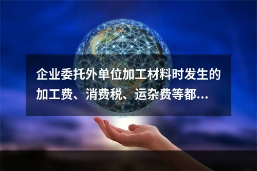 企业委托外单位加工材料时发生的加工费、消费税、运杂费等都应该