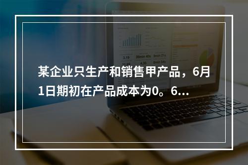 某企业只生产和销售甲产品，6月1日期初在产品成本为0。6月份